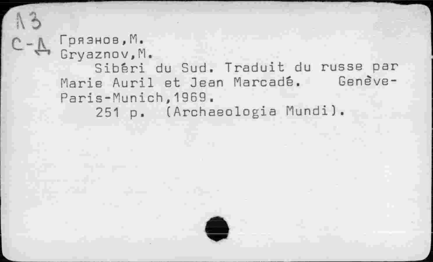 ﻿Гря знов , ГИ.
Gryaznov,M.
Sibéri du Sud. Traduit du russe par Marie Auril et Jean Marcadê. Genêve-Paris-Munich,1969.
251 p.	(Archaeologia Mundi).